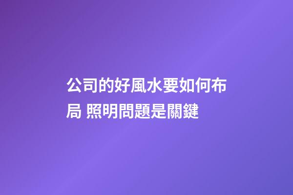公司的好風水要如何布局 照明問題是關鍵